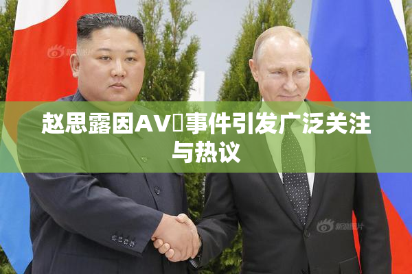 赵思露因AV婬事件引发广泛关注与热议