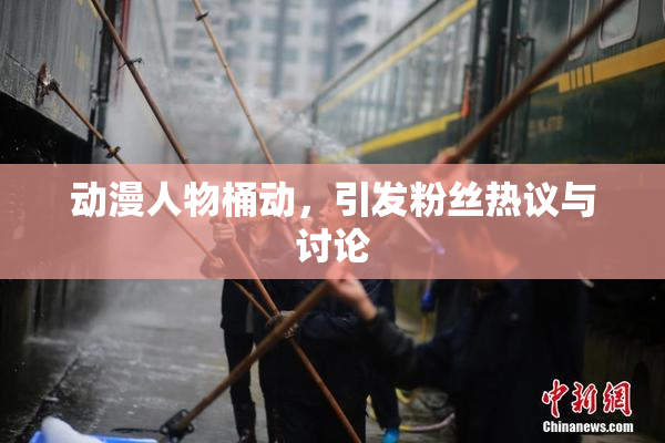 动漫人物桶动，引发粉丝热议与讨论