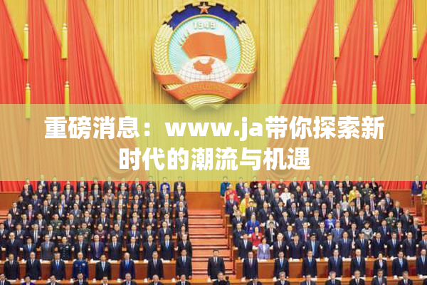 重磅消息：www.ja带你探索新时代的潮流与机遇