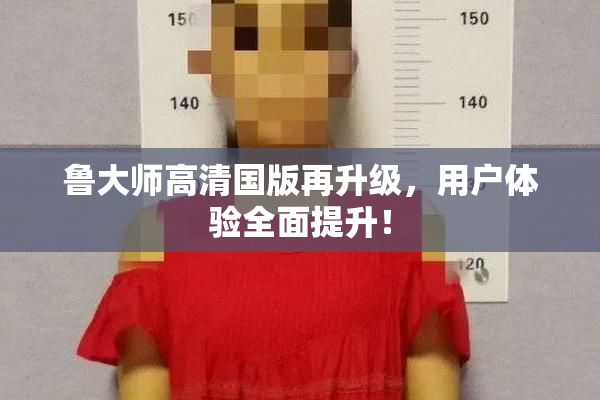 鲁大师高清国版再升级，用户体验全面提升！