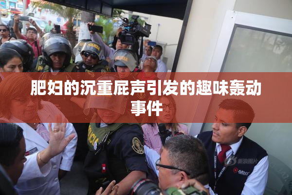 肥妇的沉重屁声引发的趣味轰动事件