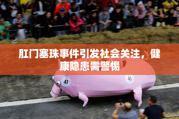 肛门塞珠事件引发社会关注，健康隐患需警惕