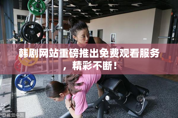 韩剧网站重磅推出免费观看服务，精彩不断！