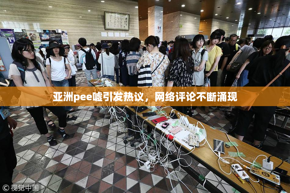 亚洲pee嘘引发热议，网络评论不断涌现
