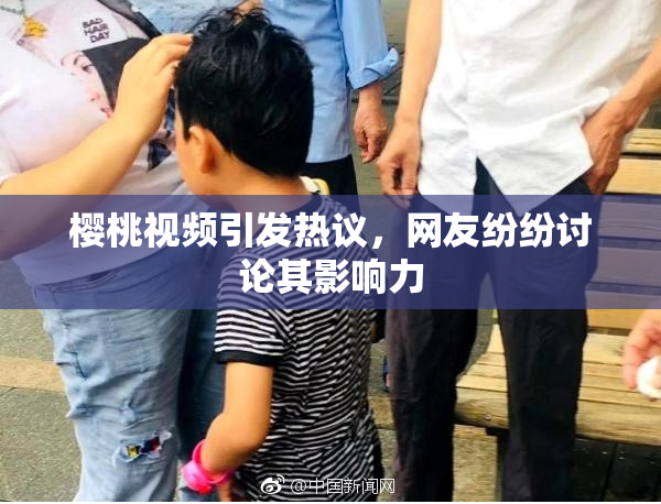 樱桃视频引发热议，网友纷纷讨论其影响力