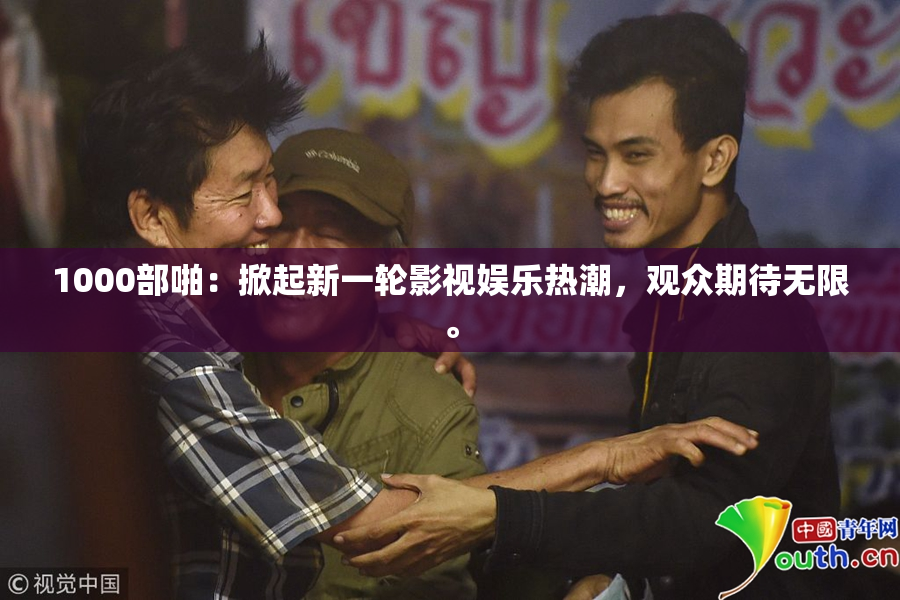 1000部啪：掀起新一轮影视娱乐热潮，观众期待无限。