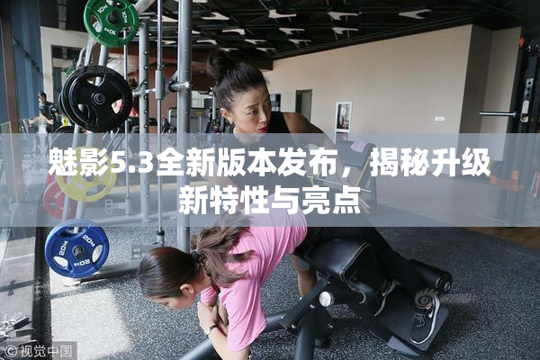 魅影5.3全新版本发布，揭秘升级新特性与亮点