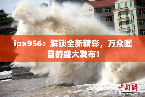 ipx956：解锁全新精彩，万众瞩目的盛大发布！