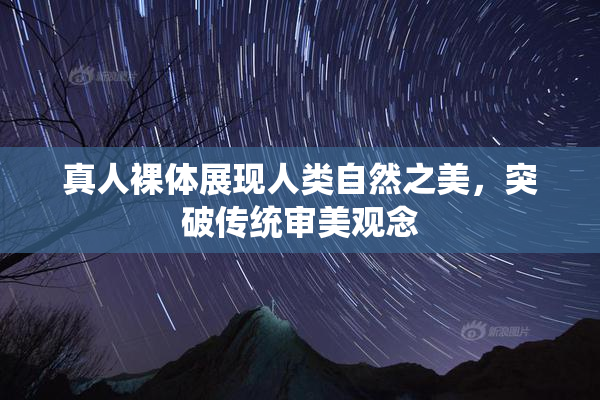 真人裸体展现人类自然之美，突破传统审美观念
