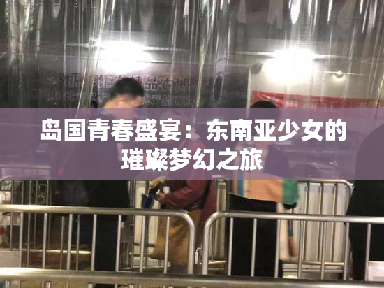 岛国青春盛宴：东南亚少女的璀璨梦幻之旅