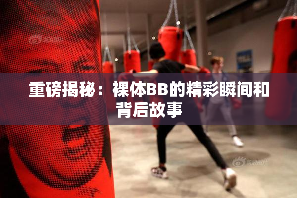 重磅揭秘：裸体BB的精彩瞬间和背后故事