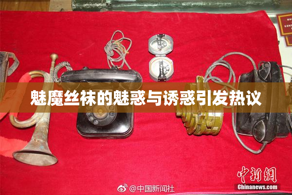 魅魔丝袜的魅惑与诱惑引发热议