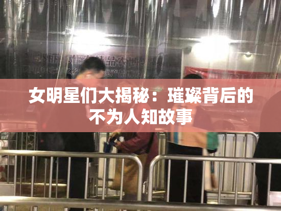 女明星们大揭秘：璀璨背后的不为人知故事