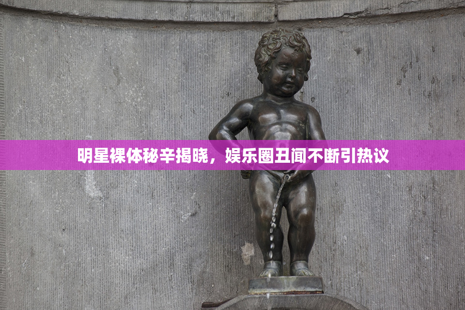 明星裸体秘辛揭晓，娱乐圈丑闻不断引热议