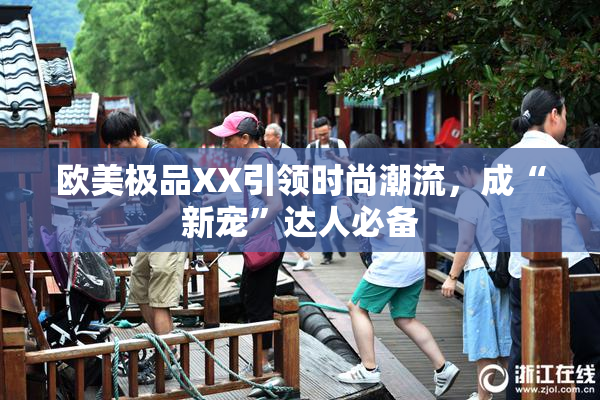 欧美极品XX引领时尚潮流，成“新宠”达人必备
