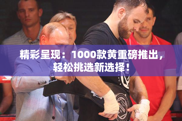精彩呈现：1000款黄重磅推出，轻松挑选新选择！