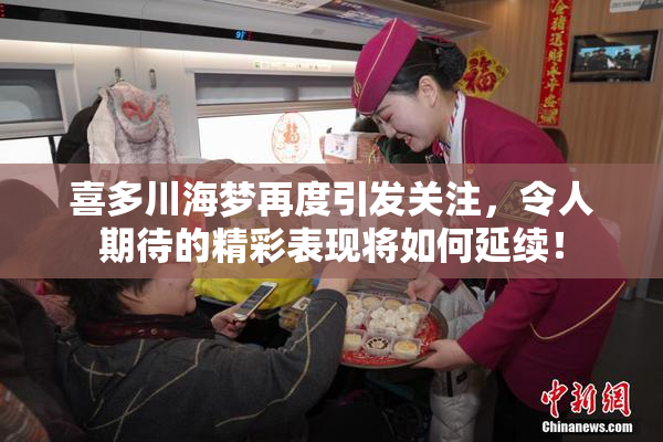 喜多川海梦再度引发关注，令人期待的精彩表现将如何延续！