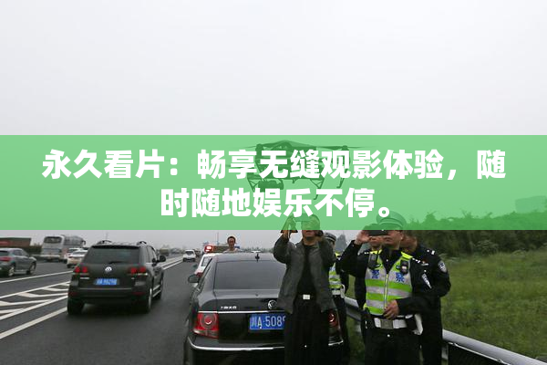 永久看片：畅享无缝观影体验，随时随地娱乐不停。