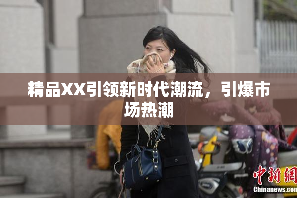 精品XX引领新时代潮流，引爆市场热潮