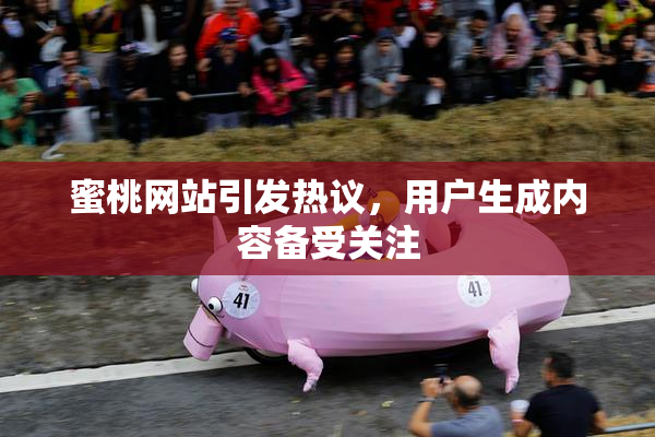 蜜桃网站引发热议，用户生成内容备受关注