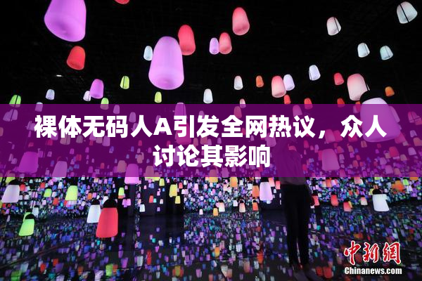 裸体无码人A引发全网热议，众人讨论其影响
