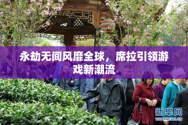 永劫无间风靡全球，席拉引领游戏新潮流