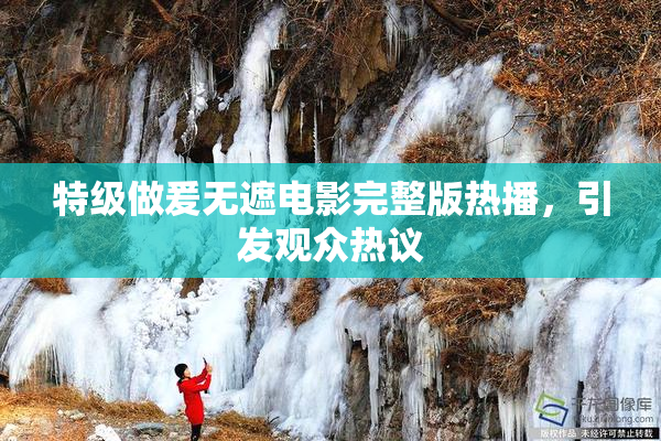 特级做爰无遮电影完整版热播，引发观众热议