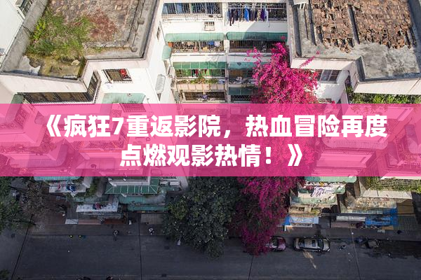 《疯狂7重返影院，热血冒险再度点燃观影热情！》