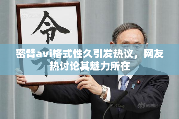 密臂avi格式性久引发热议，网友热讨论其魅力所在