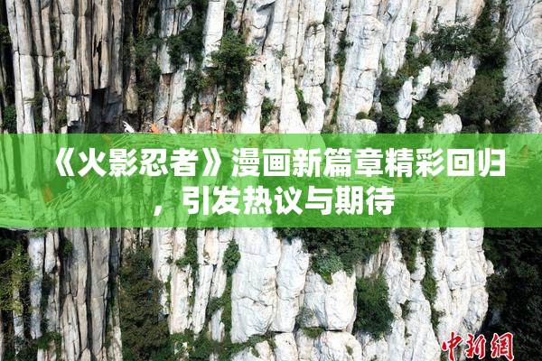 《火影忍者》漫画新篇章精彩回归，引发热议与期待