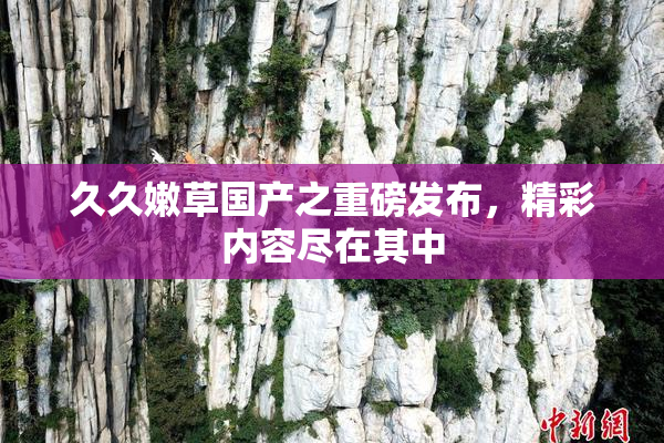 久久嫩草国产之重磅发布，精彩内容尽在其中