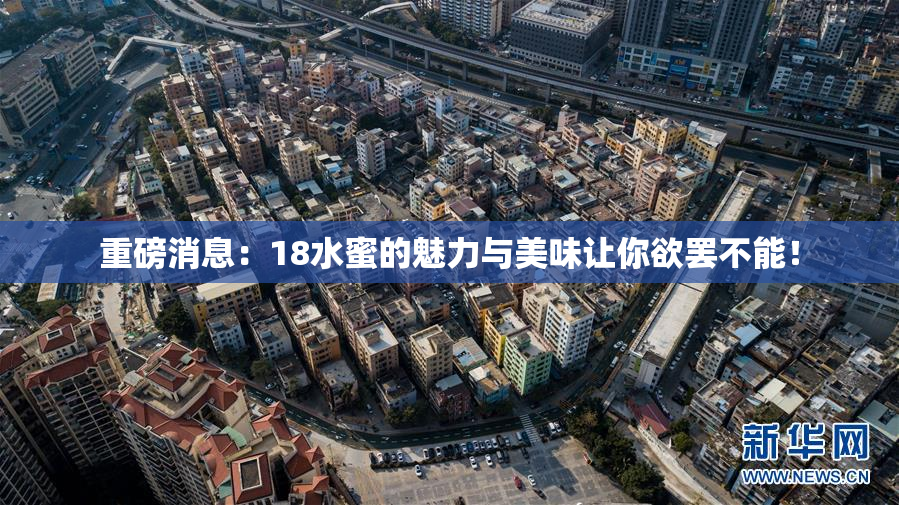 重磅消息：18水蜜的魅力与美味让你欲罢不能！