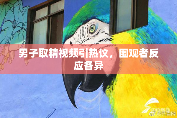 男子取精视频引热议，围观者反应各异