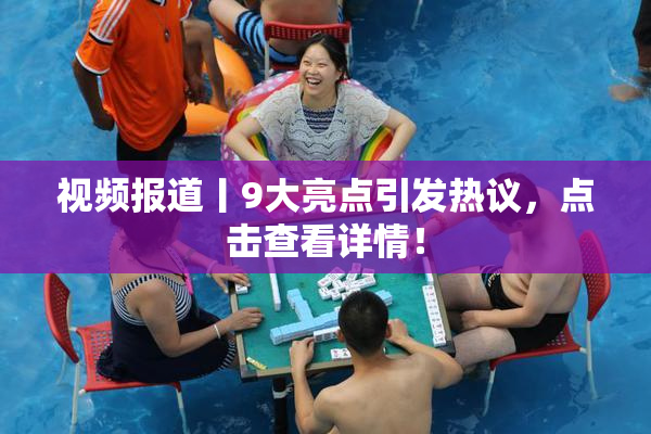 视频报道丨9大亮点引发热议，点击查看详情！