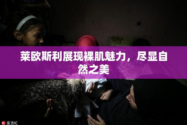 莱欧斯利展现裸肌魅力，尽显自然之美