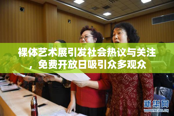 裸体艺术展引发社会热议与关注，免费开放日吸引众多观众