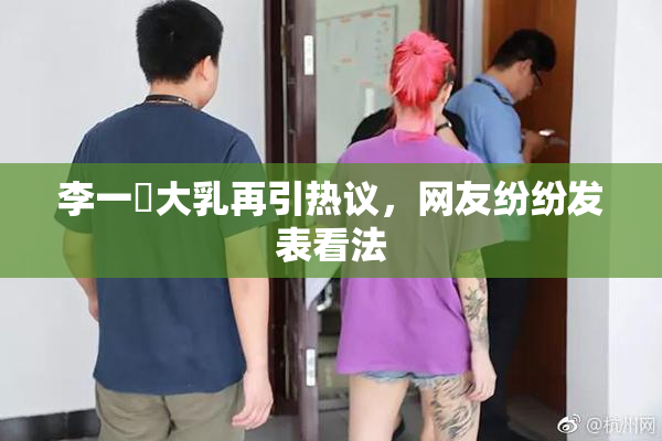 李一挏大乳再引热议，网友纷纷发表看法
