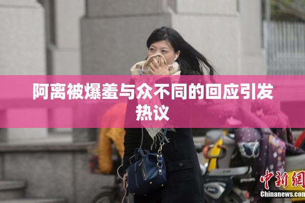 阿离被爆羞与众不同的回应引发热议