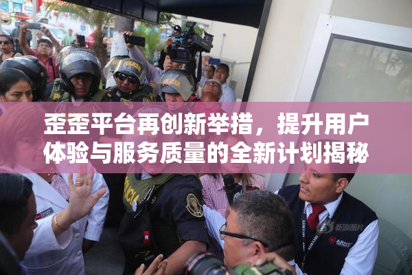 歪歪平台再创新举措，提升用户体验与服务质量的全新计划揭秘