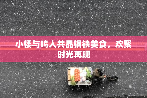 小樱与鸣人共品钢铁美食，欢聚时光再现
