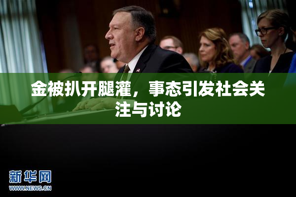 金被扒开腿灌，事态引发社会关注与讨论