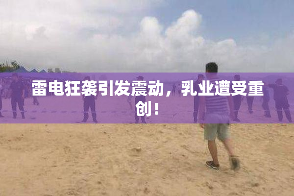 雷电狂袭引发震动，乳业遭受重创！