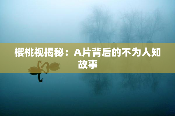 樱桃视揭秘：A片背后的不为人知故事