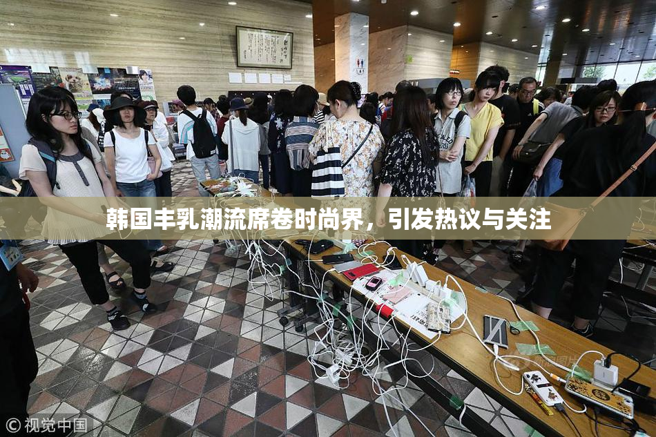 韩国丰乳潮流席卷时尚界，引发热议与关注