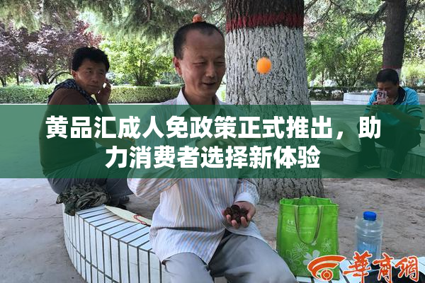 黄品汇成人免政策正式推出，助力消费者选择新体验