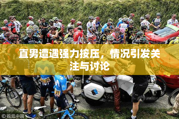 直男遭遇强力按压，情况引发关注与讨论