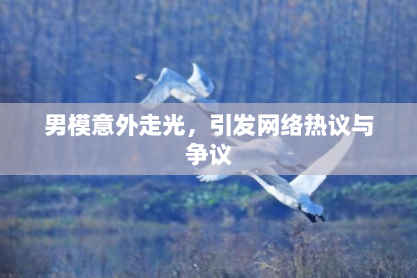 男模意外走光，引发网络热议与争议