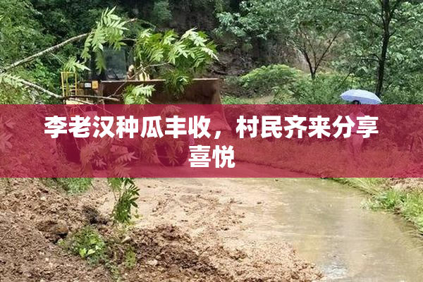 李老汉种瓜丰收，村民齐来分享喜悦