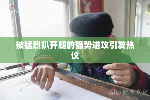 被猛烈扒开腿的强势进攻引发热议