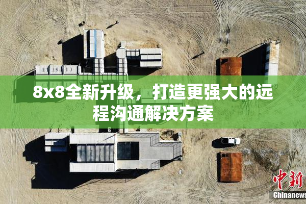 8x8全新升级，打造更强大的远程沟通解决方案